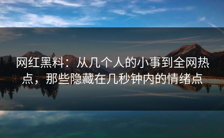 网红黑料：从几个人的小事到全网热点，那些隐藏在几秒钟内的情绪点