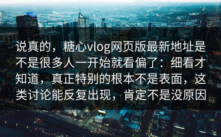 说真的，糖心vlog网页版最新地址是不是很多人一开始就看偏了：细看才知道，真正特别的根本不是表面，这类讨论能反复出现，肯定不是没原因