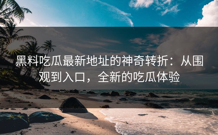 黑料吃瓜最新地址的神奇转折：从围观到入口，全新的吃瓜体验