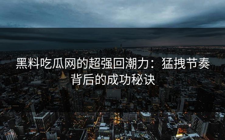 黑料吃瓜网的超强回潮力：猛拽节奏背后的成功秘诀