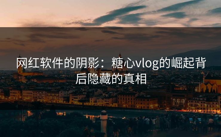 网红软件的阴影：糖心vlog的崛起背后隐藏的真相