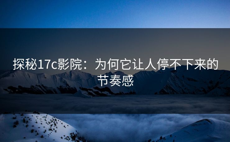 探秘17c影院：为何它让人停不下来的节奏感