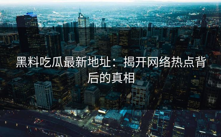 黑料吃瓜最新地址：揭开网络热点背后的真相