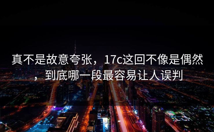 真不是故意夸张，17c这回不像是偶然，到底哪一段最容易让人误判
