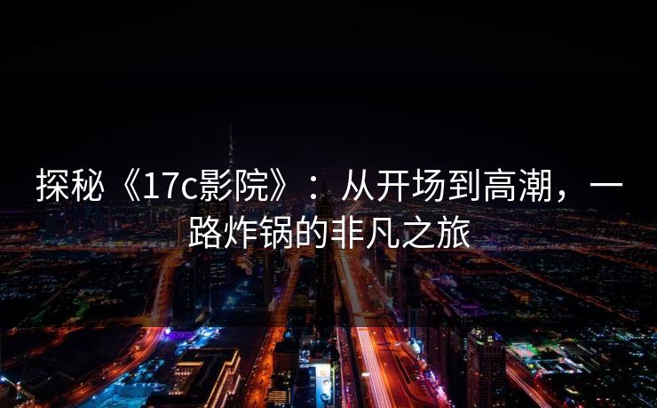 探秘《17c影院》：从开场到高潮，一路炸锅的非凡之旅