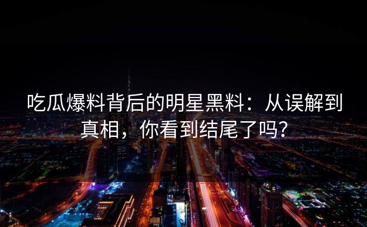 吃瓜爆料背后的明星黑料:从误解到真相,你看到结尾了吗? 第1张 吃瓜爆料背后的明星黑料:从误解到真相,你看到结尾了吗? 第1张