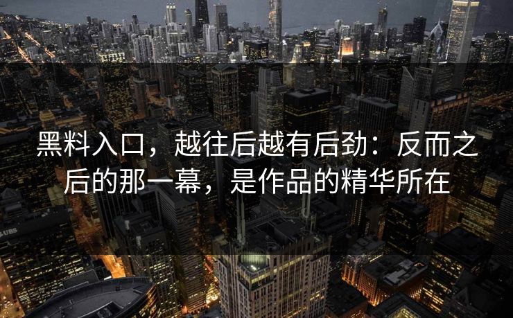 黑料入口，越往后越有后劲：反而之后的那一幕，是作品的精华所在  第1张