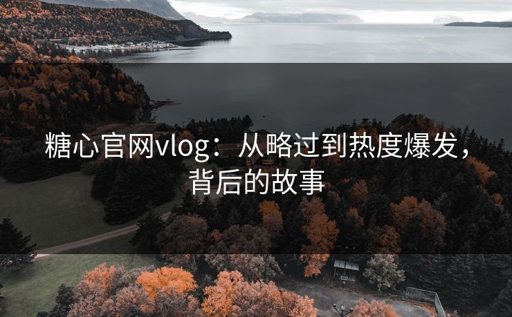 糖心官网vlog：从略过到热度爆发，背后的故事  第1张