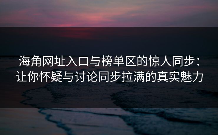 海角网址入口与榜单区的惊人同步：让你怀疑与讨论同步拉满的真实魅力