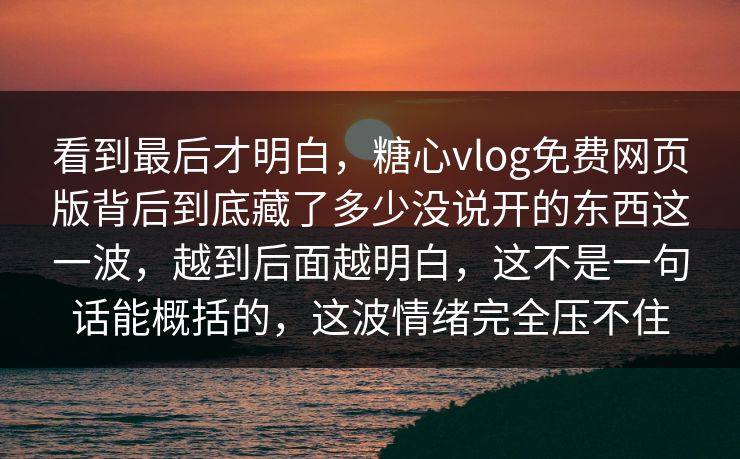 看到最后才明白，糖心vlog免费网页版背后到底藏了多少没说开的东西这一波，越到后面越明白，这不是一句话能概括的，这波情绪完全压不住  第1张