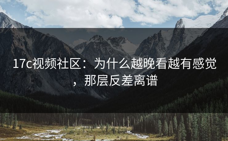 17c视频社区:为什么越晚看越有感觉,那层反差离谱 第1张 17c视频社区:为什么越晚看越有感觉,那层反差离谱 第1张