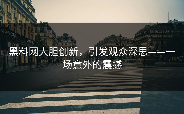 黑料网大胆创新，引发观众深思——一场意外的震撼