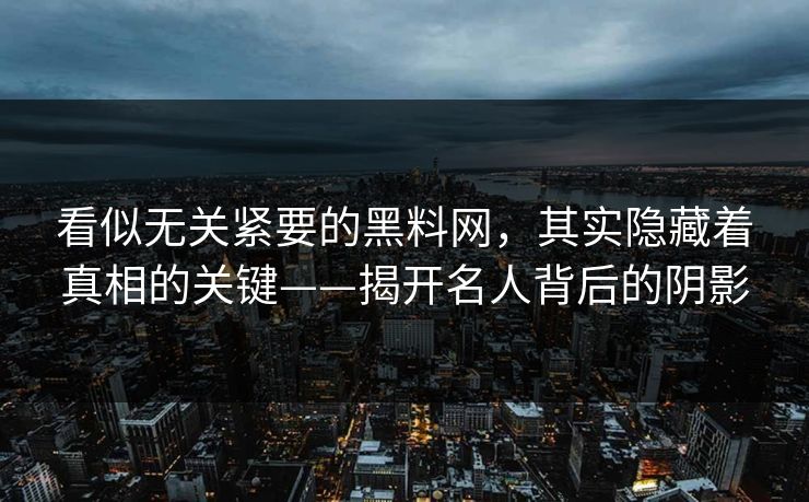 看似无关紧要的黑料网，其实隐藏着真相的关键——揭开名人背后的阴影  第1张