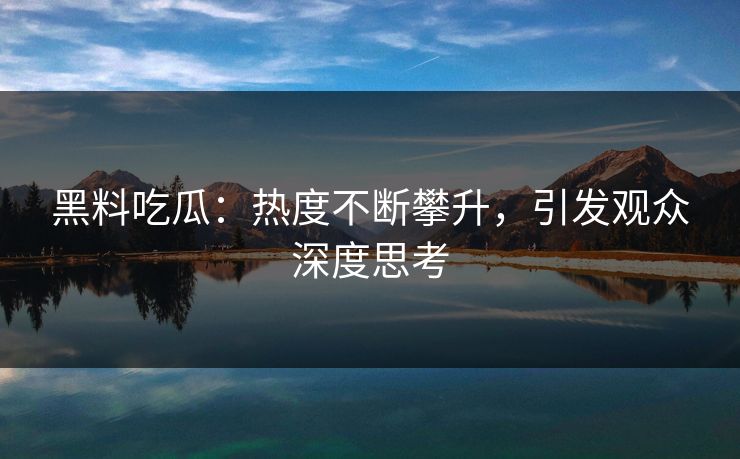 黑料吃瓜：热度不断攀升，引发观众深度思考