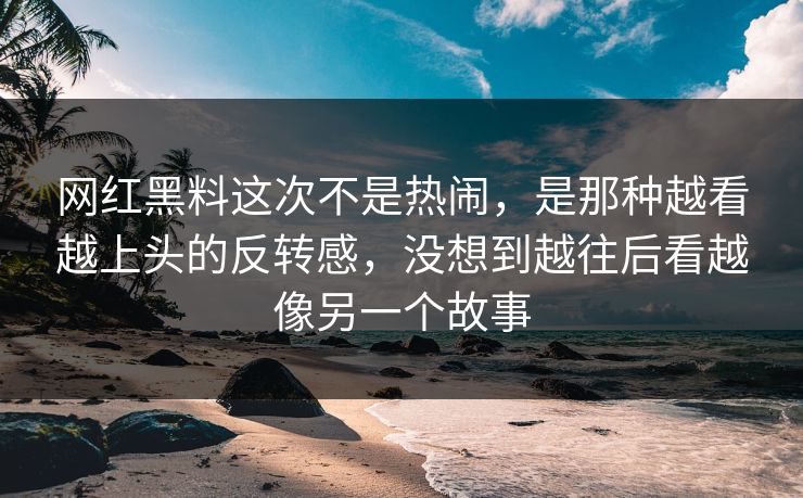 网红黑料这次不是热闹，是那种越看越上头的反转感，没想到越往后看越像另一个故事