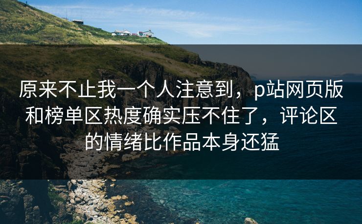 原来不止我一个人注意到，p站网页版和榜单区热度确实压不住了，评论区的情绪比作品本身还猛  第1张