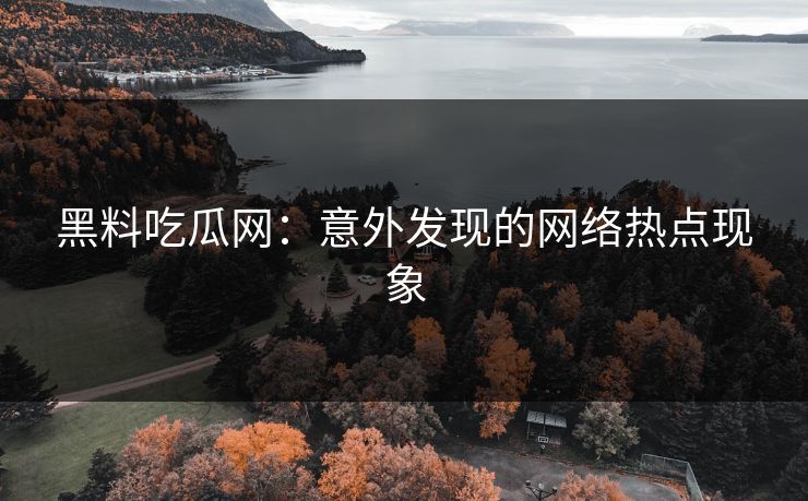 黑料吃瓜网：意外发现的网络热点现象