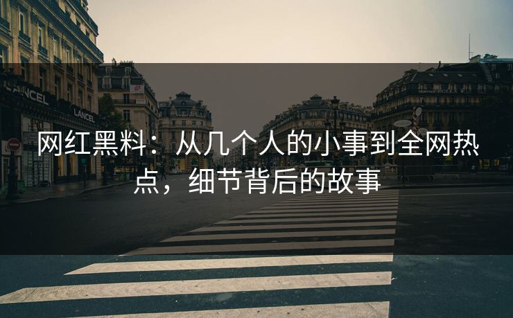网红黑料：从几个人的小事到全网热点，细节背后的故事