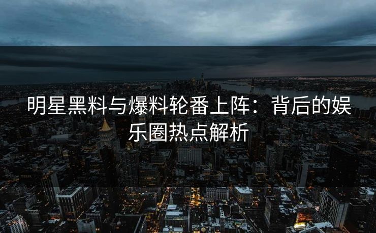 明星黑料与爆料轮番上阵：背后的娱乐圈热点解析