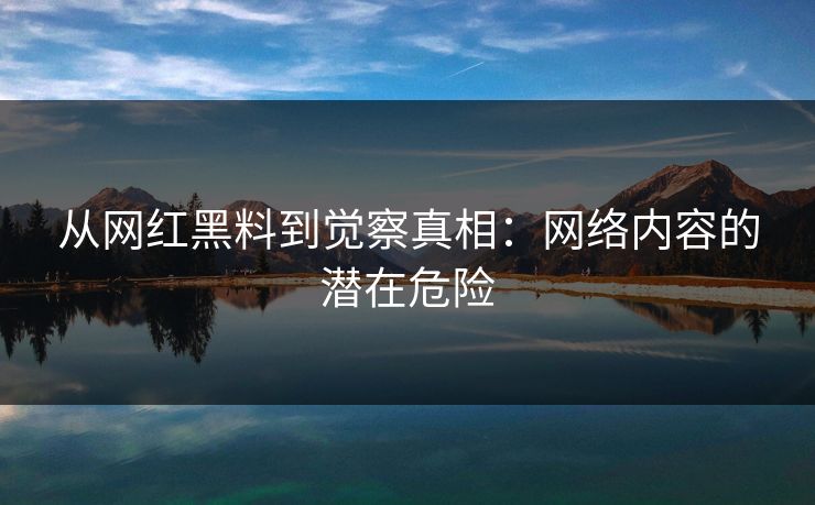 从网红黑料到觉察真相：网络内容的潜在危险