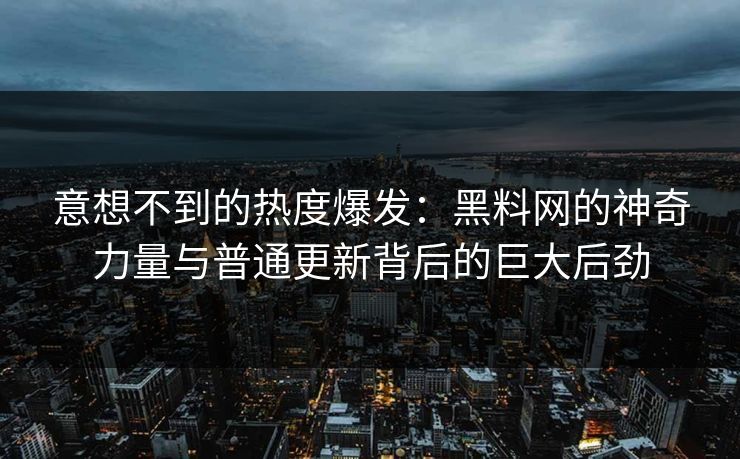 意想不到的热度爆发：黑料网的神奇力量与普通更新背后的巨大后劲  第1张