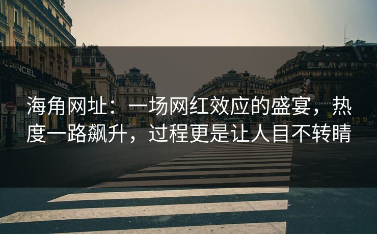 海角网址：一场网红效应的盛宴，热度一路飙升，过程更是让人目不转睛  第1张