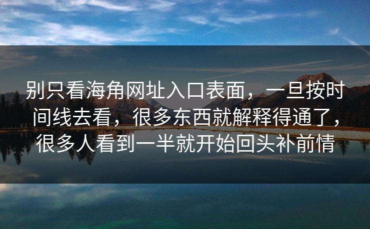 别只看海角网址入口表面，一旦按时间线去看，很多东西就解释得通了，很多人看到一半就开始回头补前情