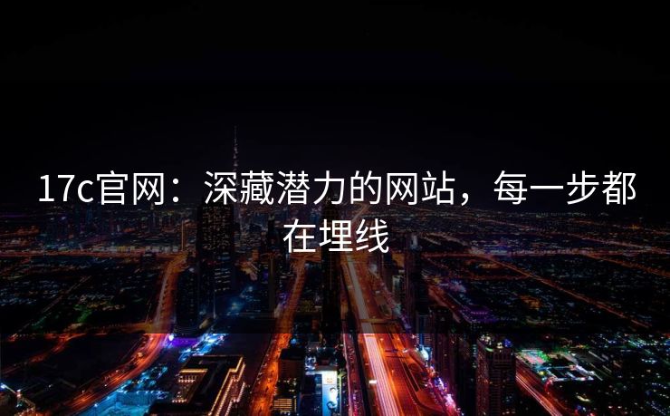 17c官网：深藏潜力的网站，每一步都在埋线