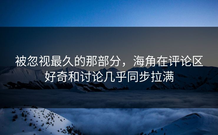 被忽视最久的那部分，海角在评论区好奇和讨论几乎同步拉满