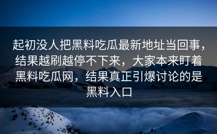 起初没人把黑料吃瓜最新地址当回事,结果越刷越停不下来,大家本来盯着黑料吃瓜网,结果真正引爆讨论的是黑料入口 起初没人把黑料吃瓜最新地址当回事,结果越刷越停不下来,大家本来盯着黑料吃瓜网,结果真正引爆讨论的是黑料入口