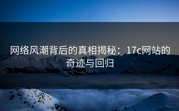 网络风潮背后的真相揭秘:17c网站的奇迹与回归 网络风潮背后的真相揭秘:17c网站的奇迹与回归