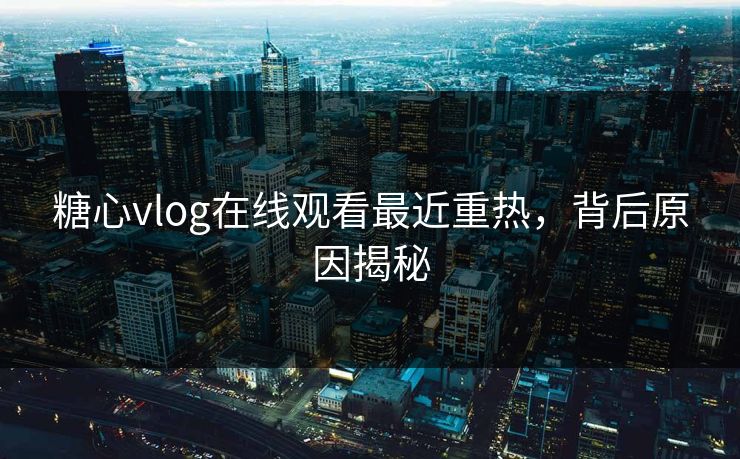 糖心vlog在线观看最近重热,背后原因揭秘 糖心vlog在线观看最近重热,背后原因揭秘