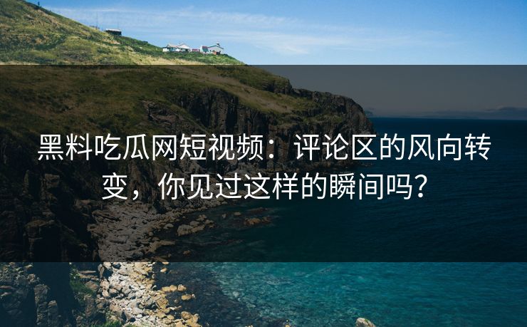 黑料吃瓜网短视频:评论区的风向转变,你见过这样的瞬间吗? 黑料吃瓜网短视频:评论区的风向转变,你见过这样的瞬间吗?
