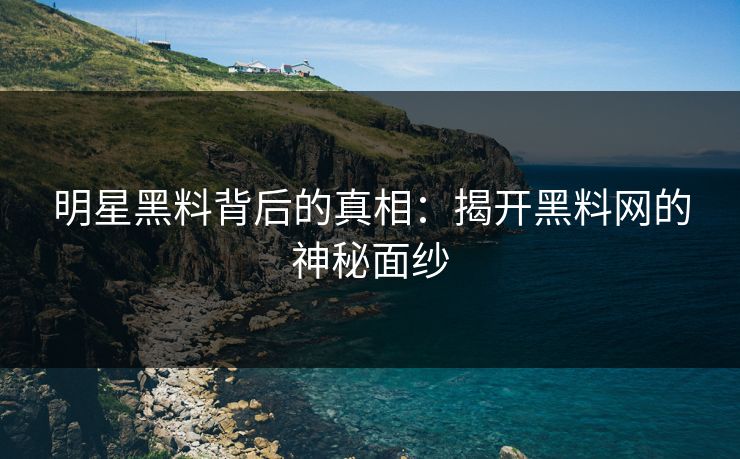 明星黑料背后的真相：揭开黑料网的神秘面纱