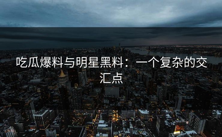 吃瓜爆料与明星黑料：一个复杂的交汇点