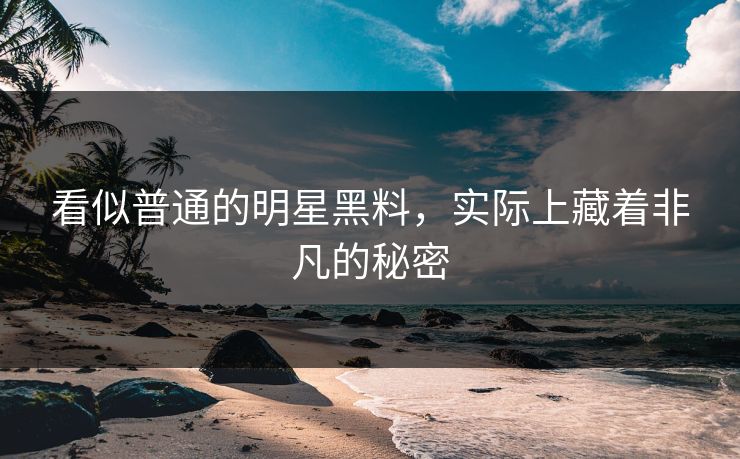 看似普通的明星黑料，实际上藏着非凡的秘密  第1张