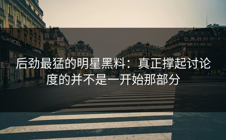后劲最猛的明星黑料：真正撑起讨论度的并不是一开始那部分  第1张