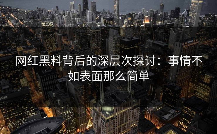 网红黑料背后的深层次探讨：事情不如表面那么简单  第1张